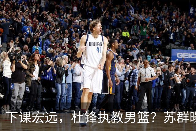 下课宏远，杜锋执教男篮？苏群曝料，1年计划曝光，宏远新帅曝光