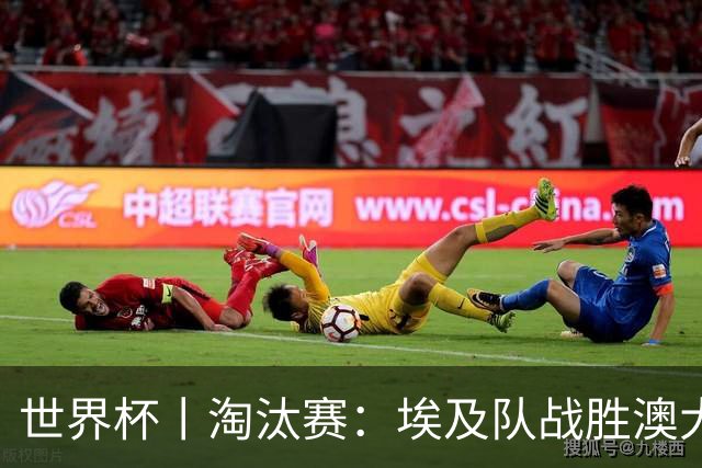 世界杯丨淘汰赛：埃及队战胜澳大利亚队