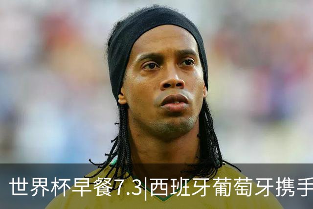 世界杯早餐7.3|西班牙葡萄牙携手晋级16强 世预赛中国男篮迎战日本
