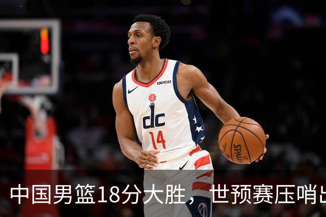 中国男篮18分大胜，世预赛压哨出线！剩一个悬念：日韩与联手做局