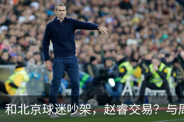 和北京球迷吵架，赵睿交易？与周琦互动，谁留意他表态，去向被曝光