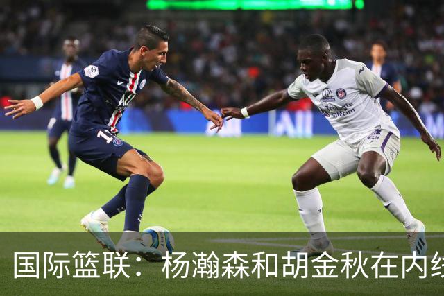 国际篮联：杨瀚森和胡金秋在内线站稳脚跟 中国队篮板和内线得分将压倒对手