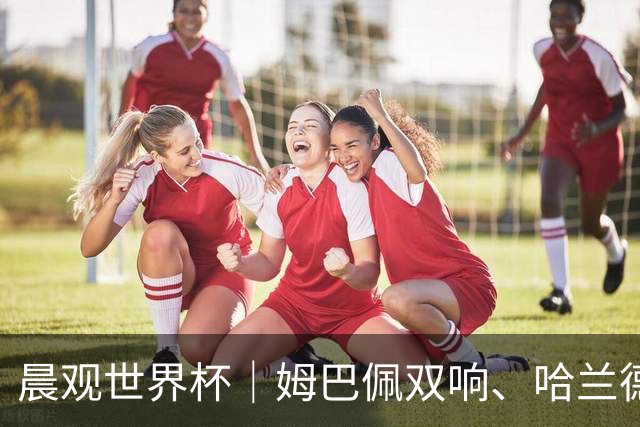 晨观世界杯｜姆巴佩双响、哈兰德绝杀 法国挪威晋级16强
