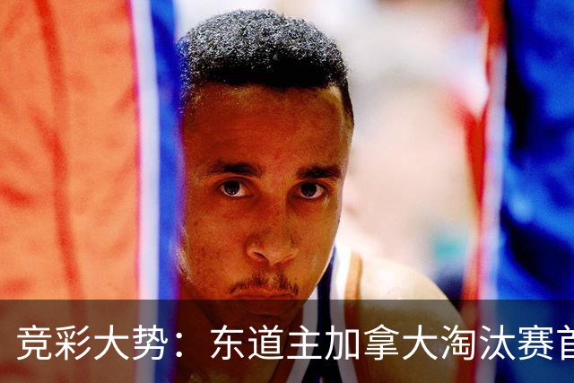 竞彩大势：东道主加拿大淘汰赛首战值得高看