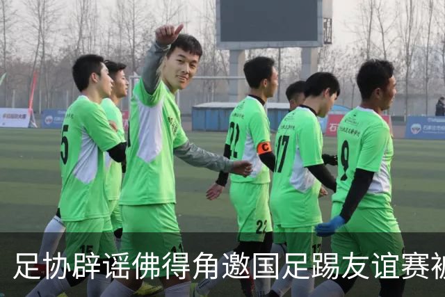 足协辟谣佛得角邀国足踢友谊赛被拒：暂未收到对方书面函件