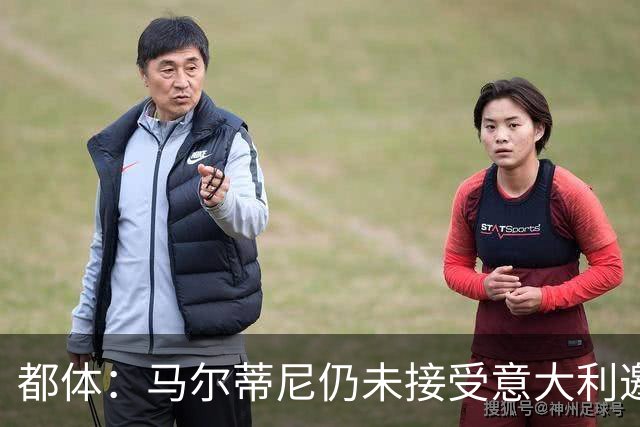 都体：马尔蒂尼仍未接受意大利邀约，意甲联盟反对曼奇尼想请孔蒂