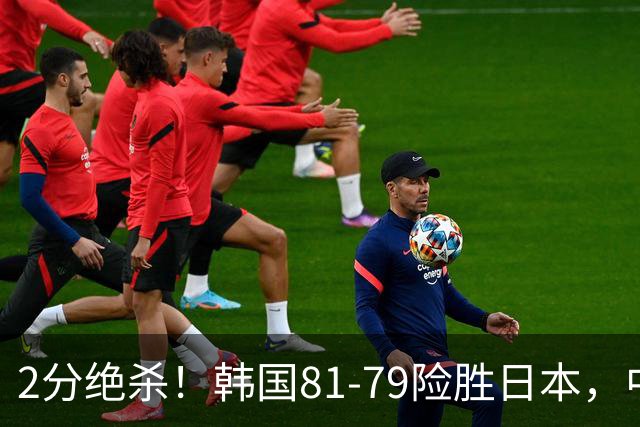 2分绝杀！韩国81-79险胜日本，中国男篮躺赢突围，惊险挺进世亚预下一轮